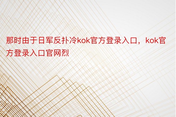 那时由于日军反扑冷kok官方登录入口，kok官方登录入口官网烈