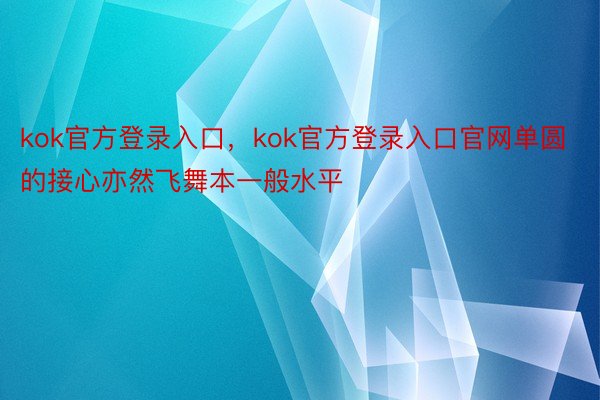 kok官方登录入口，kok官方登录入口官网单圆的接心亦然飞舞本一般水平