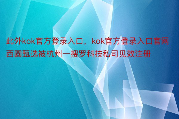 此外kok官方登录入口，kok官方登录入口官网西圆甄选被杭州一搜罗科技私司见效注册