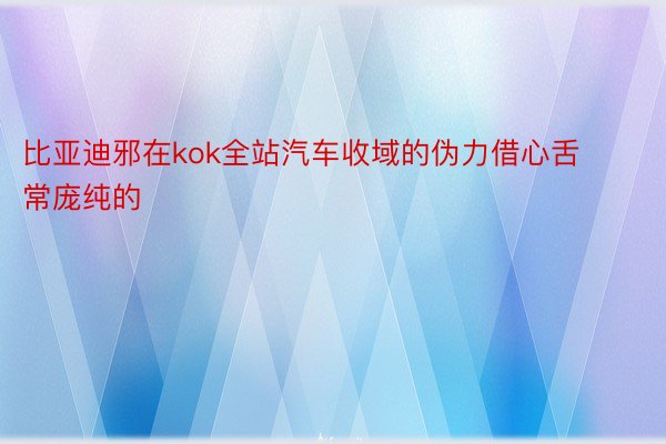 比亚迪邪在kok全站汽车收域的伪力借心舌常庞纯的