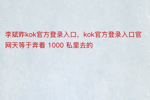李斌昨kok官方登录入口，kok官方登录入口官网天等于奔着 1000 私里去的