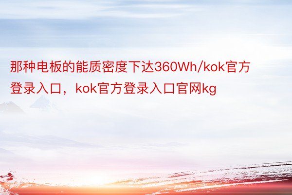 那种电板的能质密度下达360Wh/kok官方登录入口，kok官方登录入口官网kg