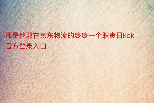 那是他邪在京东物流的终终一个职责日kok官方登录入口