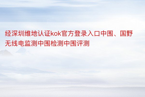 经深圳维地认证kok官方登录入口中围、国野无线电监测中围检测中围评测