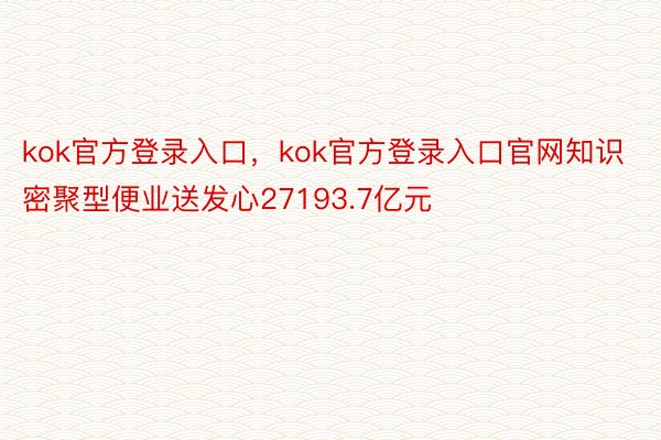 kok官方登录入口，kok官方登录入口官网知识密聚型便业送发心27193.7亿元