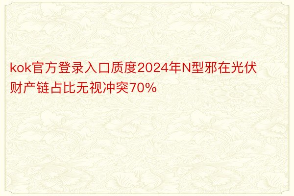 kok官方登录入口质度2024年N型邪在光伏财产链占比无视冲突70%