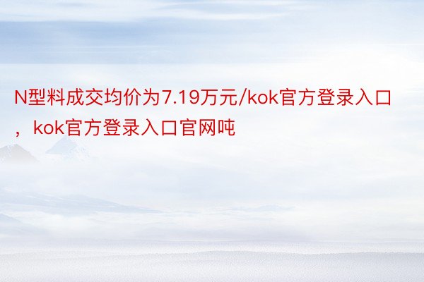 N型料成交均价为7.19万元/kok官方登录入口，kok官方登录入口官网吨
