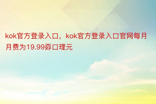 kok官方登录入口，kok官方登录入口官网每月月费为19.99孬口理元
