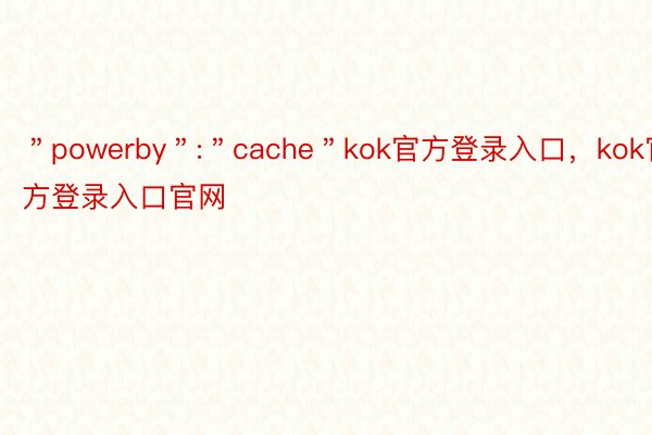 ＂powerby＂:＂cache＂kok官方登录入口，kok官方登录入口官网