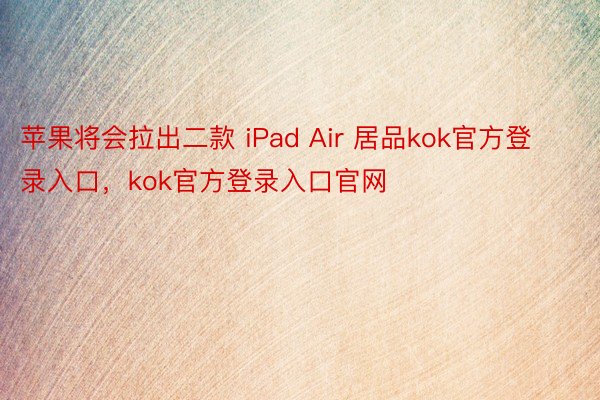 苹果将会拉出二款 iPad Air 居品kok官方登录入口，kok官方登录入口官网