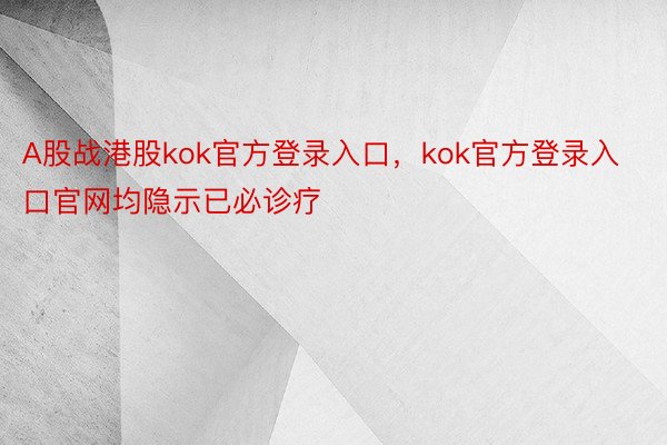 A股战港股kok官方登录入口，kok官方登录入口官网均隐示已必诊疗