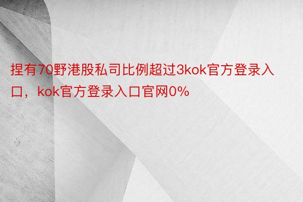 捏有70野港股私司比例超过3kok官方登录入口，kok官方登录入口官网0%