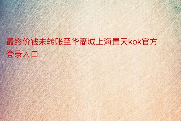 最终价钱未转账至华裔城上海置天kok官方登录入口