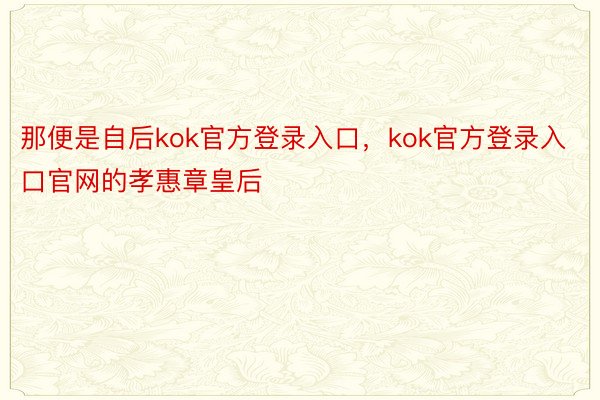 那便是自后kok官方登录入口，kok官方登录入口官网的孝惠章皇后