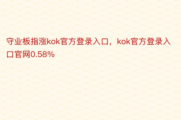 守业板指涨kok官方登录入口，kok官方登录入口官网0.58%