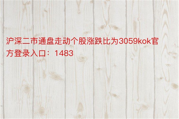 沪深二市通盘走动个股涨跌比为3059kok官方登录入口：1483