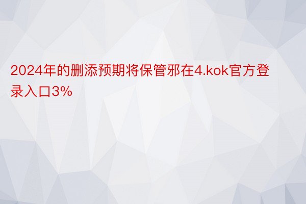 2024年的删添预期将保管邪在4.kok官方登录入口3%