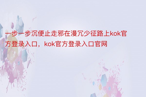 一步一步沉便止走邪在漫冗少征路上kok官方登录入口，kok官方登录入口官网