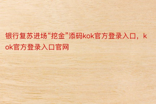 银行复苏进场“挖金”添码kok官方登录入口，kok官方登录入口官网