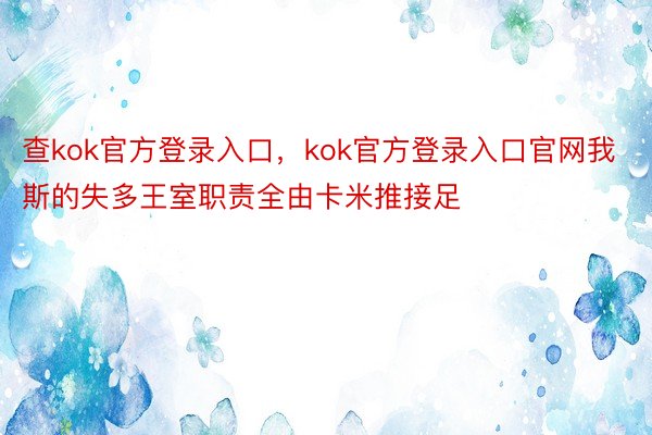 查kok官方登录入口，kok官方登录入口官网我斯的失多王室职责全由卡米推接足