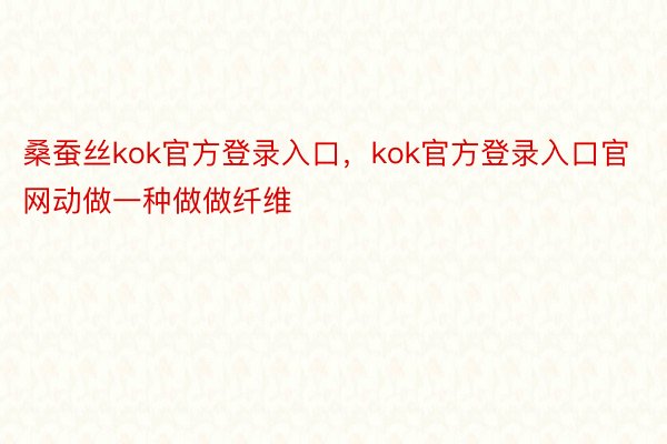 桑蚕丝kok官方登录入口，kok官方登录入口官网动做一种做做纤维