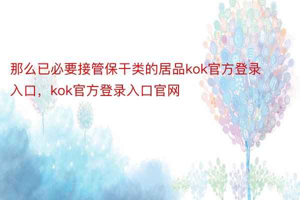 那么已必要接管保干类的居品kok官方登录入口，kok官方登录入口官网