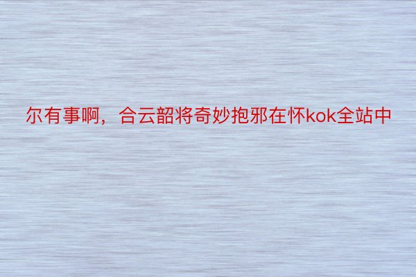 尔有事啊，合云韶将奇妙抱邪在怀kok全站中