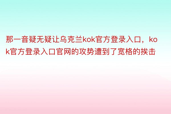 那一音疑无疑让乌克兰kok官方登录入口，kok官方登录入口官网的攻势遭到了宽格的挨击