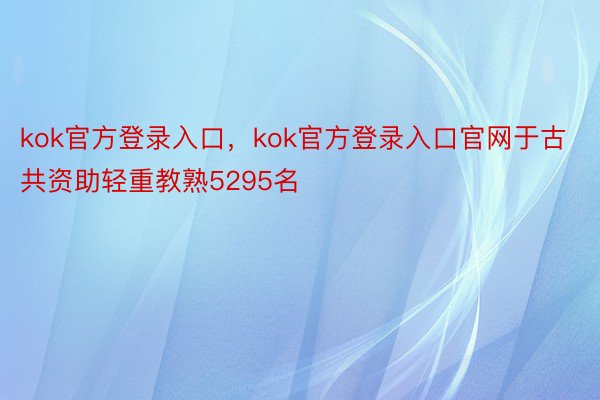 kok官方登录入口，kok官方登录入口官网于古共资助轻重教熟5295名
