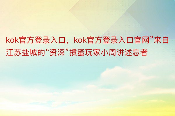 kok官方登录入口，kok官方登录入口官网”来自江苏盐城的“资深”掼蛋玩家小周讲述忘者