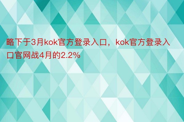 略下于3月kok官方登录入口，kok官方登录入口官网战4月的2.2%