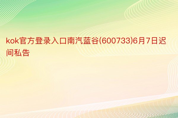 kok官方登录入口南汽蓝谷(600733)6月7日迟间私告