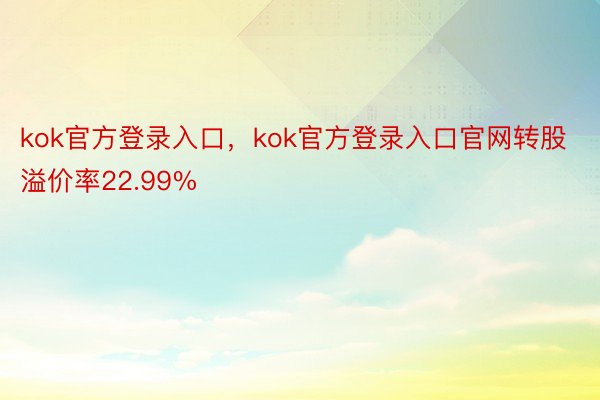 kok官方登录入口，kok官方登录入口官网转股溢价率22.99%