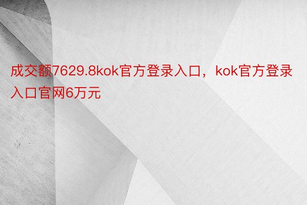 成交额7629.8kok官方登录入口，kok官方登录入口官网6万元
