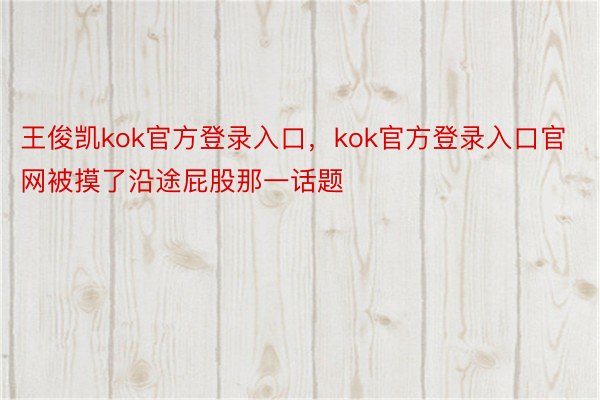 王俊凯kok官方登录入口，kok官方登录入口官网被摸了沿途屁股那一话题