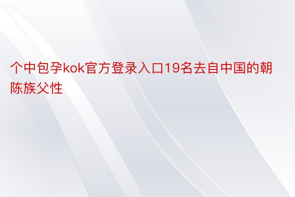 个中包孕kok官方登录入口19名去自中国的朝陈族父性