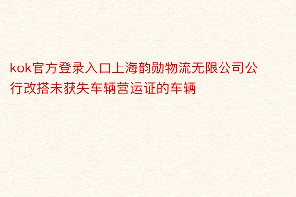 kok官方登录入口上海韵勋物流无限公司公行改搭未获失车辆营运证的车辆