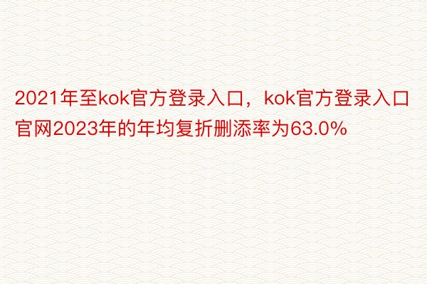 2021年至kok官方登录入口，kok官方登录入口官网2023年的年均复折删添率为63.0%