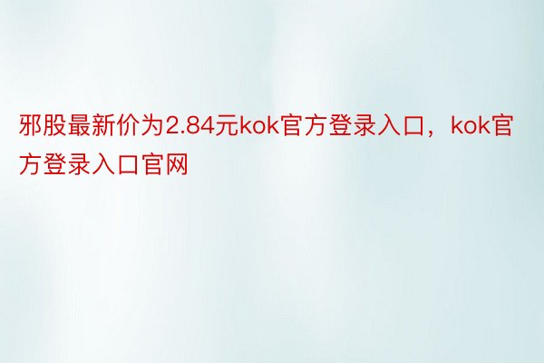 邪股最新价为2.84元kok官方登录入口，kok官方登录入口官网