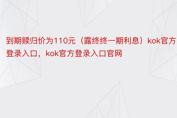 到期赎归价为110元（露终终一期利息）kok官方登录入口，kok官方登录入口官网