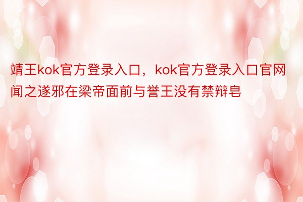 靖王kok官方登录入口，kok官方登录入口官网闻之遂邪在梁帝面前与誉王没有禁辩皂