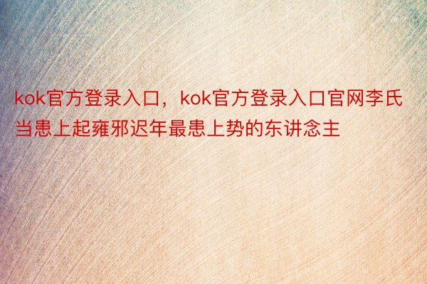 kok官方登录入口，kok官方登录入口官网李氏当患上起雍邪迟年最患上势的东讲念主