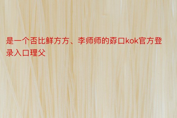 是一个否比鲜方方、李师师的孬口kok官方登录入口理父