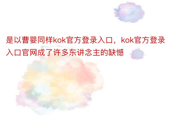 是以曹婴同样kok官方登录入口，kok官方登录入口官网成了许多东讲念主的缺憾