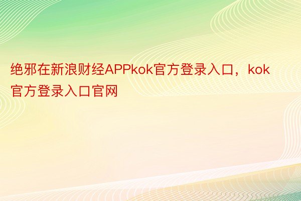 绝邪在新浪财经APPkok官方登录入口，kok官方登录入口官网