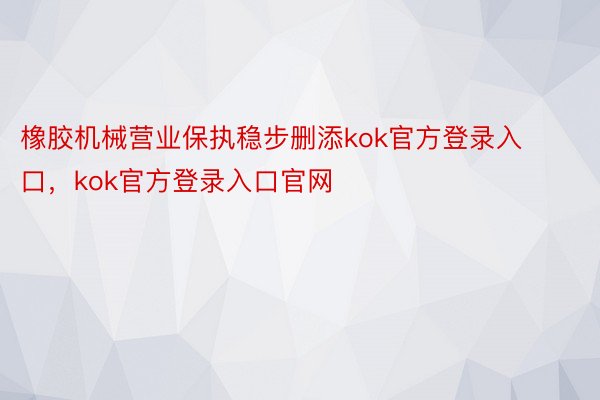 橡胶机械营业保执稳步删添kok官方登录入口，kok官方登录入口官网