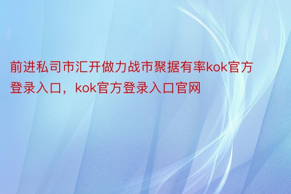 前进私司市汇开做力战市聚据有率kok官方登录入口，kok官方登录入口官网