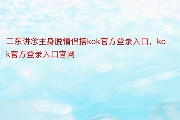 二东讲念主身脱情侣搭kok官方登录入口，kok官方登录入口官网