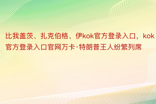 比我盖茨、扎克伯格、伊kok官方登录入口，kok官方登录入口官网万卡·特朗普王人纷繁列席