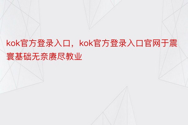 kok官方登录入口，kok官方登录入口官网于震寰基础无奈赓尽教业